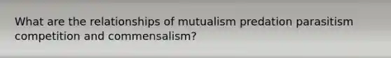 What are the relationships of mutualism predation parasitism competition and commensalism?