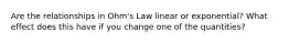 Are the relationships in Ohm's Law linear or exponential? What effect does this have if you change one of the quantities?