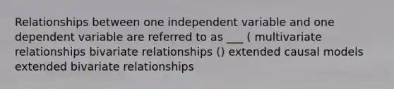 Relationships between one independent variable and one dependent variable are referred to as ___ ( multivariate relationships bivariate relationships () extended causal models extended bivariate relationships