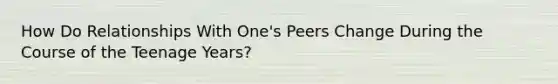 How Do Relationships With One's Peers Change During the Course of the Teenage Years?