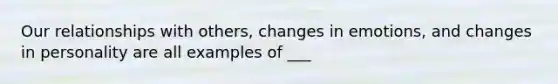 Our relationships with others, changes in emotions, and changes in personality are all examples of ___