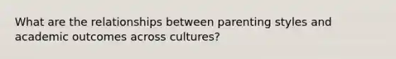 What are the relationships between parenting styles and academic outcomes across cultures?