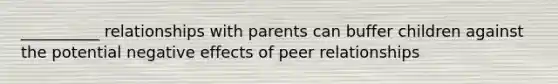 __________ relationships with parents can buffer children against the potential negative effects of peer relationships