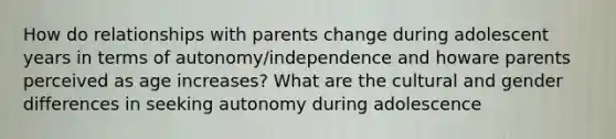 How do relationships with parents change during adolescent years in terms of autonomy/independence and howare parents perceived as age increases? What are the cultural and gender differences in seeking autonomy during adolescence