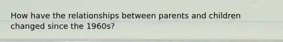 How have the relationships between parents and children changed since the 1960s?