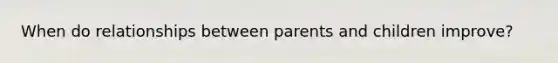 When do relationships between parents and children improve?