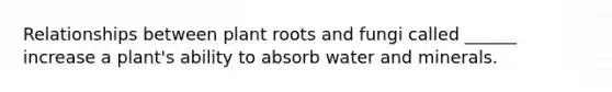 Relationships between plant roots and fungi called ______ increase a plant's ability to absorb water and minerals.