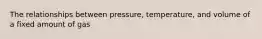 The relationships between pressure, temperature, and volume of a fixed amount of gas