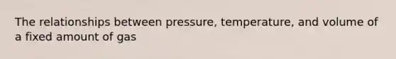 The relationships between pressure, temperature, and volume of a fixed amount of gas