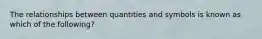 The relationships between quantities and symbols is known as which of the following?