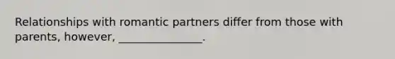 Relationships with romantic partners differ from those with parents, however, _______________.