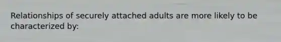 Relationships of securely attached adults are more likely to be characterized by: