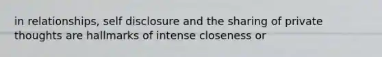 in relationships, self disclosure and the sharing of private thoughts are hallmarks of intense closeness or