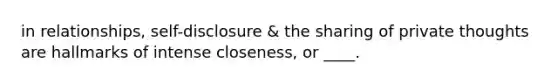 in relationships, self-disclosure & the sharing of private thoughts are hallmarks of intense closeness, or ____.