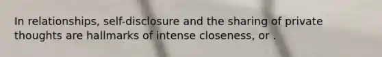 In relationships, self-disclosure and the sharing of private thoughts are hallmarks of intense closeness, or .