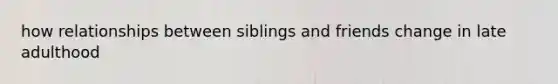 how relationships between siblings and friends change in late adulthood