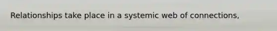 Relationships take place in a systemic web of connections,