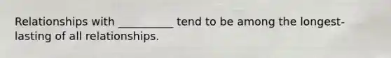 Relationships with __________ tend to be among the longest-lasting of all relationships.