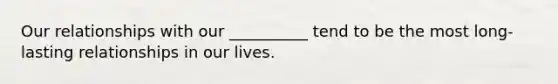 Our relationships with our __________ tend to be the most long-lasting relationships in our lives.