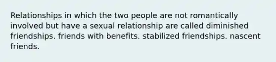 Relationships in which the two people are not romantically involved but have a sexual relationship are called diminished friendships. friends with benefits. stabilized friendships. nascent friends.