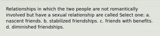 Relationships in which the two people are not romantically involved but have a sexual relationship are called Select one: a. nascent friends. b. stabilized friendships. c. friends with benefits. d. diminished friendships.