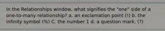 In the Relationships window, what signifies the "one" side of a one-to-many relationship? a. an exclamation point (!) b. the infinity symbol (%) C. the number 1 d. a question mark. (?)