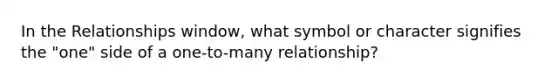 In the Relationships window, what symbol or character signifies the "one" side of a one-to-many relationship?