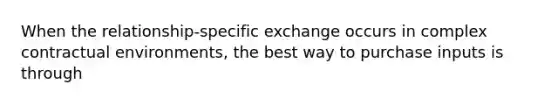 When the relationship-specific exchange occurs in complex contractual environments, the best way to purchase inputs is through