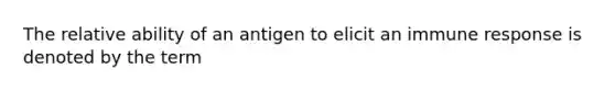 The relative ability of an antigen to elicit an immune response is denoted by the term