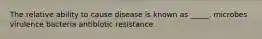 The relative ability to cause disease is known as _____. microbes virulence bacteria antibiotic resistance