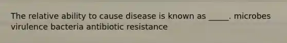 The relative ability to cause disease is known as _____. microbes virulence bacteria antibiotic resistance