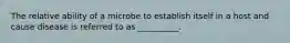 The relative ability of a microbe to establish itself in a host and cause disease is referred to as __________.