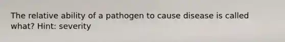 The relative ability of a pathogen to cause disease is called what? Hint: severity