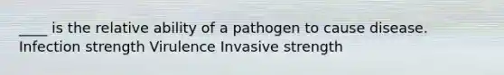 ____ is the relative ability of a pathogen to cause disease. Infection strength Virulence Invasive strength