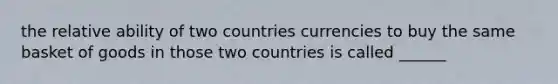 the relative ability of two countries currencies to buy the same basket of goods in those two countries is called ______