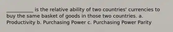 ___________ is the relative ability of two countries' currencies to buy the same basket of goods in those two countries. a. Productivity b. Purchasing Power c. Purchasing Power Parity