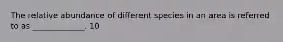 The relative abundance of different species in an area is referred to as _____________. 10