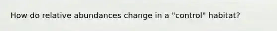 How do relative abundances change in a "control" habitat?