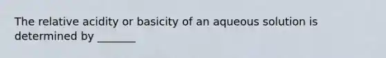 The relative acidity or basicity of an aqueous solution is determined by _______