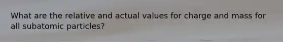 What are the relative and actual values for charge and mass for all subatomic particles?