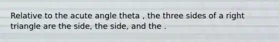 Relative to the <a href='https://www.questionai.com/knowledge/kGTf6ERP4p-acute-angle' class='anchor-knowledge'>acute angle</a> theta , the three sides of a <a href='https://www.questionai.com/knowledge/kT3VykV4Uo-right-triangle' class='anchor-knowledge'>right triangle</a> are the side, the side, and the .