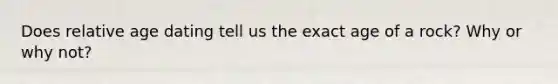 Does relative age dating tell us the exact age of a rock? Why or why not?