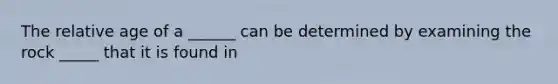 The relative age of a ______ can be determined by examining the rock _____ that it is found in