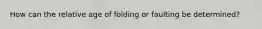 How can the relative age of folding or faulting be determined?