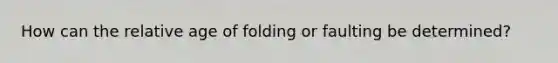 How can the relative age of folding or faulting be determined?