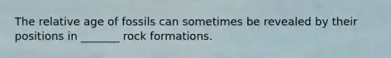 The relative age of fossils can sometimes be revealed by their positions in _______ rock formations.