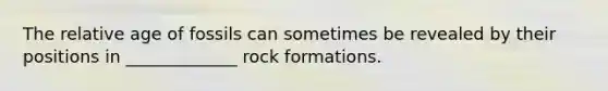 The relative age of fossils can sometimes be revealed by their positions in _____________ rock formations.