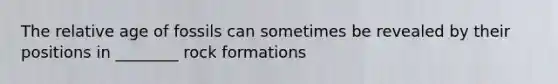 The relative age of fossils can sometimes be revealed by their positions in ________ rock formations