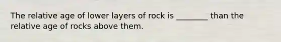 The relative age of lower layers of rock is ________ than the relative age of rocks above them.