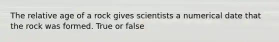 The relative age of a rock gives scientists a numerical date that the rock was formed. True or false